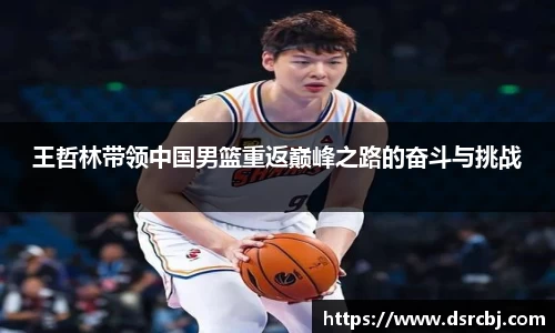 王哲林带领中国男篮重返巅峰之路的奋斗与挑战