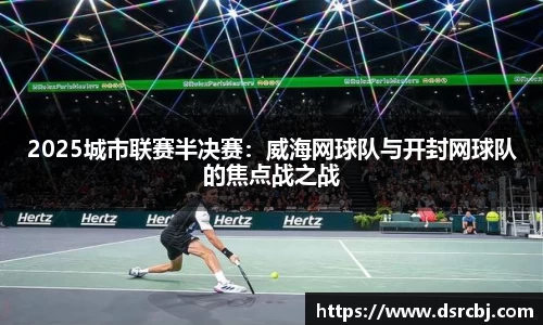 2025城市联赛半决赛：威海网球队与开封网球队的焦点战之战