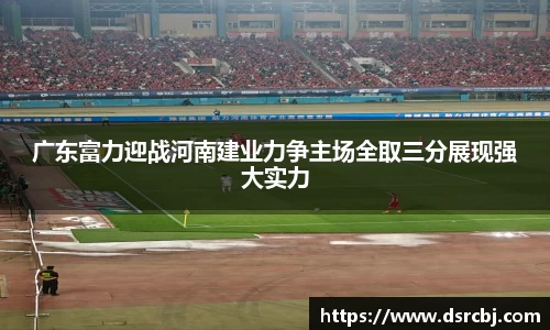 广东富力迎战河南建业力争主场全取三分展现强大实力